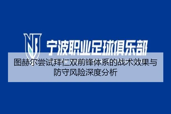 图赫尔尝试拜仁双前锋体系的战术效果与防守风险深度分析