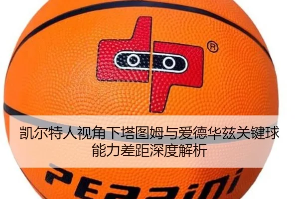 凯尔特人视角下塔图姆与爱德华兹关键球能力差距深度解析