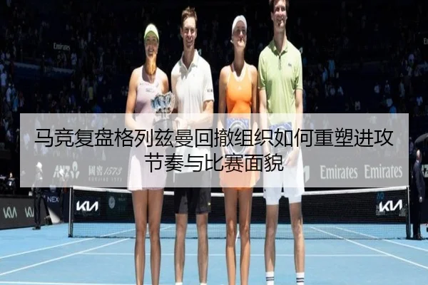 马竞复盘格列兹曼回撤组织如何重塑进攻节奏与比赛面貌