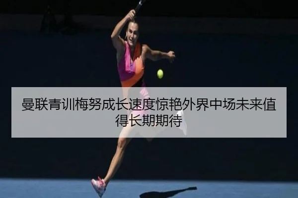 曼联青训梅努成长速度惊艳外界中场未来值得长期期待