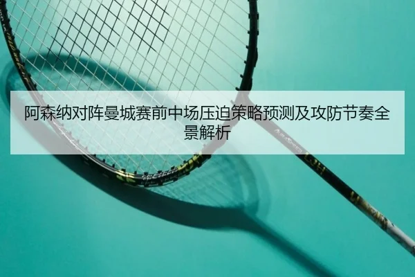阿森纳对阵曼城赛前中场压迫策略预测及攻防节奏全景解析