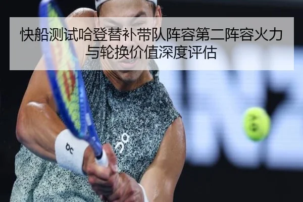 快船测试哈登替补带队阵容第二阵容火力与轮换价值深度评估