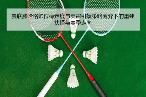 曼联滕哈格帅位稳定度与夏窗引援策略博弈下的重建抉择与赛季走向