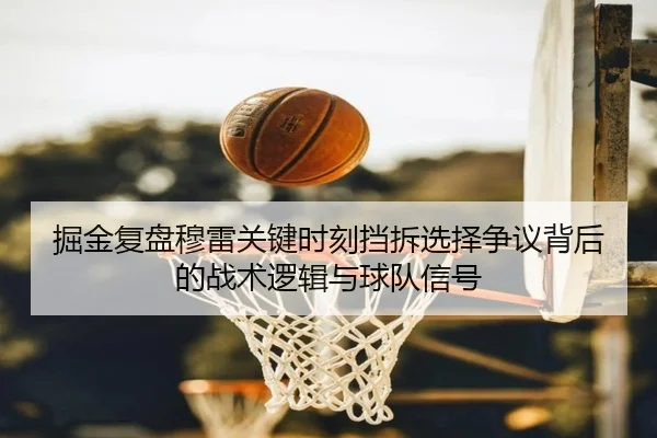掘金复盘穆雷关键时刻挡拆选择争议背后的战术逻辑与球队信号