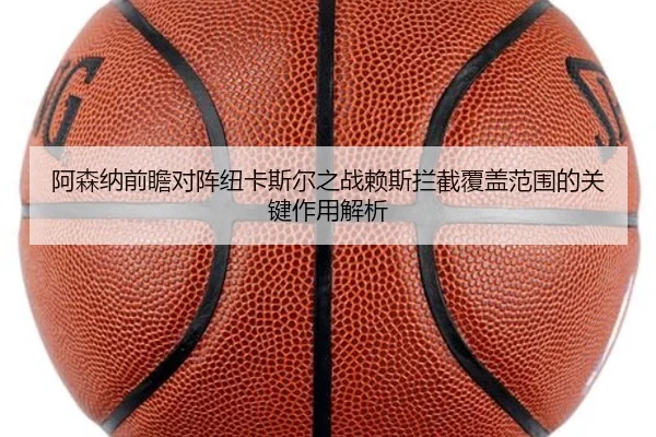 阿森纳前瞻对阵纽卡斯尔之战赖斯拦截覆盖范围的关键作用解析