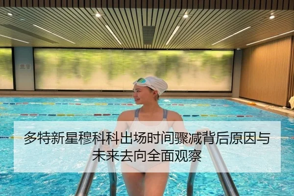 多特新星穆科科出场时间骤减背后原因与未来去向全面观察