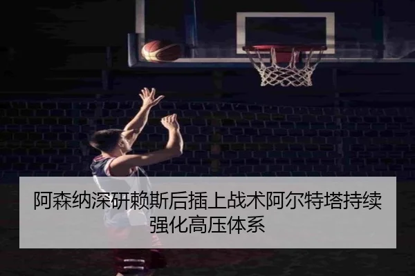 阿森纳深研赖斯后插上战术阿尔特塔持续强化高压体系