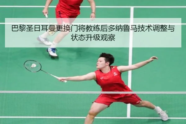 巴黎圣日耳曼更换门将教练后多纳鲁马技术调整与状态升级观察