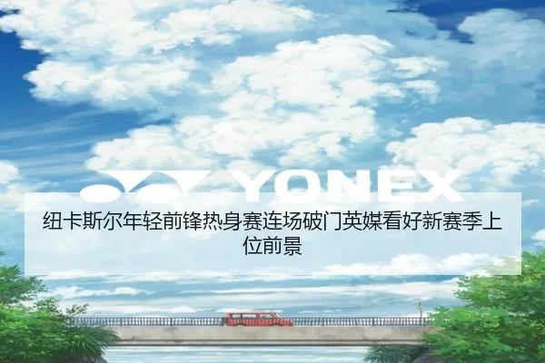 纽卡斯尔年轻前锋热身赛连场破门英媒看好新赛季上位前景
